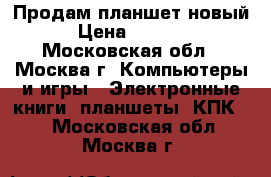 Продам планшет новый › Цена ­ 2 500 - Московская обл., Москва г. Компьютеры и игры » Электронные книги, планшеты, КПК   . Московская обл.,Москва г.